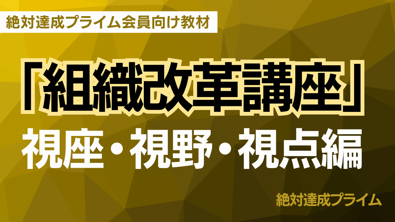 「組織改革講座」視座・視野・視点編　～絶対達成プライム会員向け教材 ～